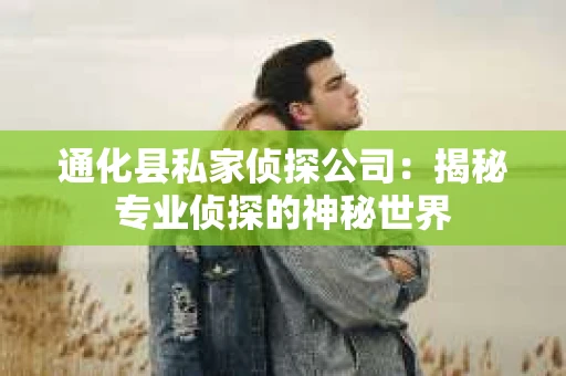 通化县私家侦探公司：揭秘专业侦探的神秘世界
