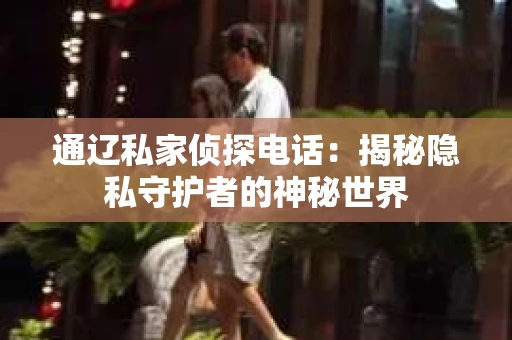 通辽私家侦探电话：揭秘隐私守护者的神秘世界
