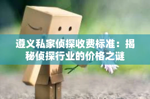 遵义私家侦探收费标准：揭秘侦探行业的价格之谜