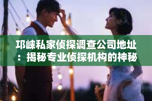 邛崃私家侦探调查公司地址：揭秘专业侦探机构的神秘面纱