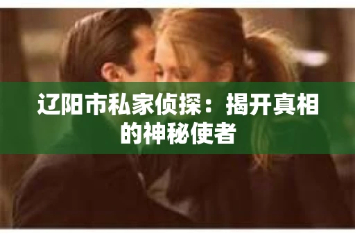 辽阳市私家侦探:揭开真相的神秘使者 辽阳市私家侦探:揭开真相的神秘使者