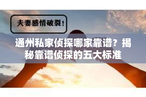 通州私家侦探哪家靠谱?揭秘靠谱侦探的五大标准 通州私家侦探哪家靠谱?揭秘靠谱侦探的五大标准