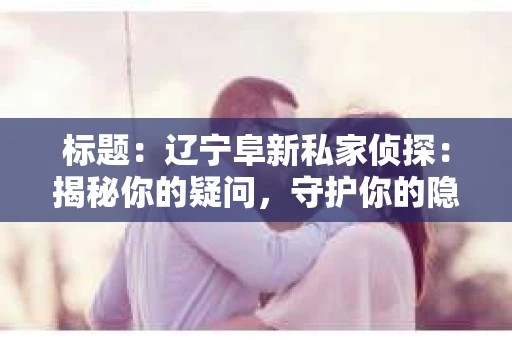 标题：辽宁阜新私家侦探：揭秘你的疑问，守护你的隐私