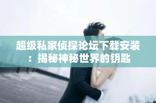 超级私家侦探论坛下载安装：揭秘神秘世界的钥匙