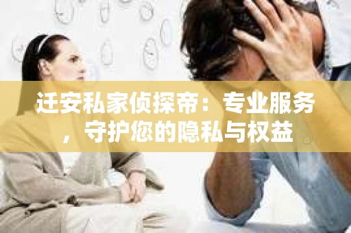 迁安私家侦探帝:专业服务,守护您的隐私与权益 迁安私家侦探帝:专业服务,守护您的隐私与权益
