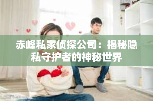 赤峰私家侦探公司：揭秘隐私守护者的神秘世界