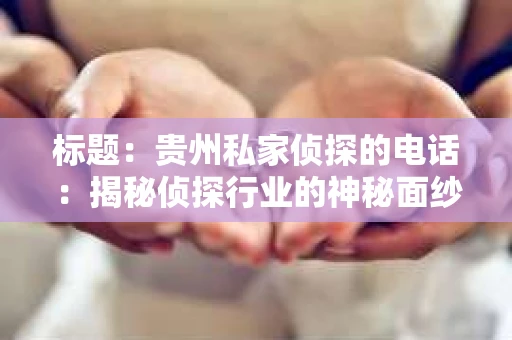 标题:贵州私家侦探的电话:揭秘侦探行业的神秘面纱 标题:贵州私家侦探的电话:揭秘侦探行业的神秘面纱