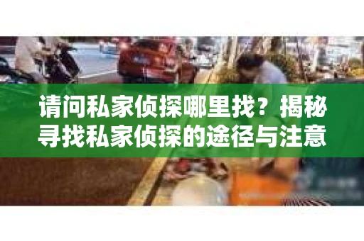 请问私家侦探哪里找？揭秘寻找私家侦探的途径与注意事项