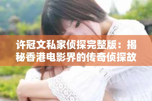 许冠文私家侦探完整版：揭秘香港电影界的传奇侦探故事