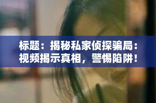 标题：揭秘私家侦探骗局：视频揭示真相，警惕陷阱！