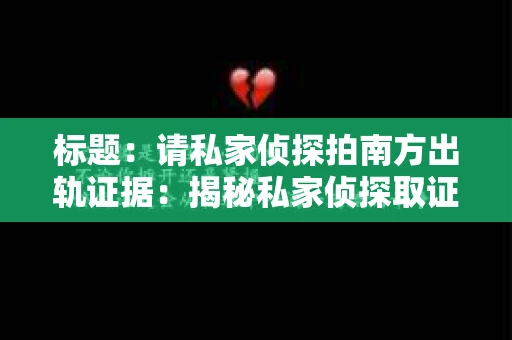 标题:请私家侦探拍南方出轨证据:揭秘私家侦探取证过程 标题:请私家侦探拍南方出轨证据:揭秘私家侦探取证过程