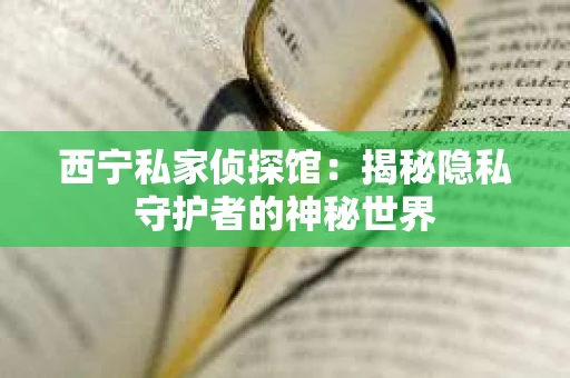 西宁私家侦探馆：揭秘隐私守护者的神秘世界
