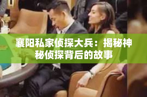 襄阳私家侦探大兵:揭秘神秘侦探背后的故事 襄阳私家侦探大兵:揭秘神秘侦探背后的故事