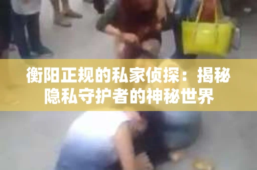 衡阳正规的私家侦探：揭秘隐私守护者的神秘世界