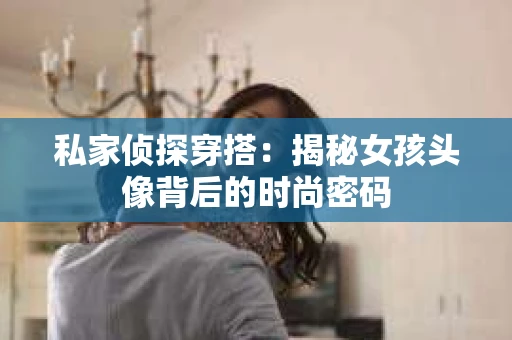 私家侦探穿搭：揭秘女孩头像背后的时尚密码