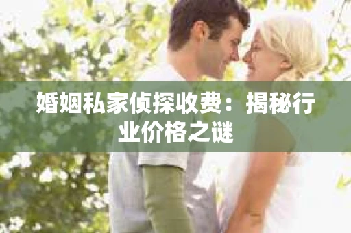婚姻私家侦探收费：揭秘行业价格之谜