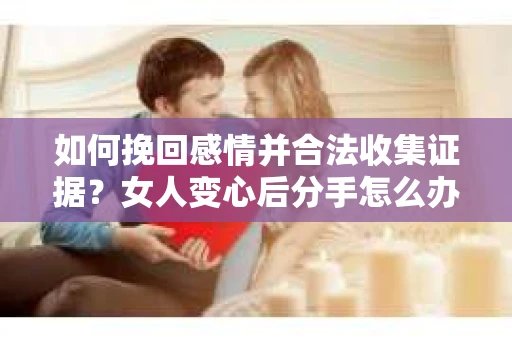 如何挽回感情并合法收集证据？女人变心后分手怎么办？