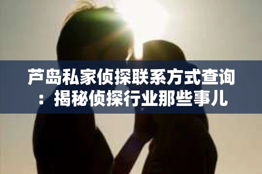 芦岛私家侦探联系方式查询：揭秘侦探行业那些事儿
