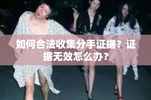 如何合法收集分手证据？证据无效怎么办？