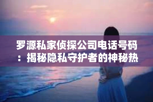 罗源私家侦探公司电话号码：揭秘隐私守护者的神秘热线