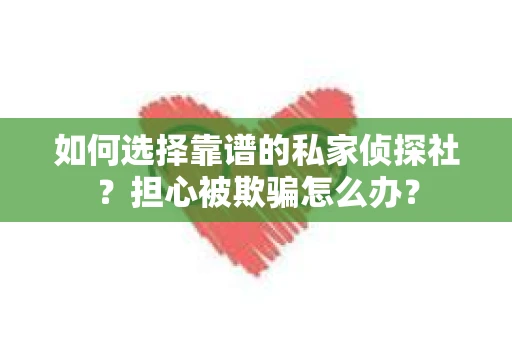 如何选择靠谱的私家侦探社？担心被欺骗怎么办？
