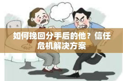 如何挽回分手后的他？信任危机解决方案