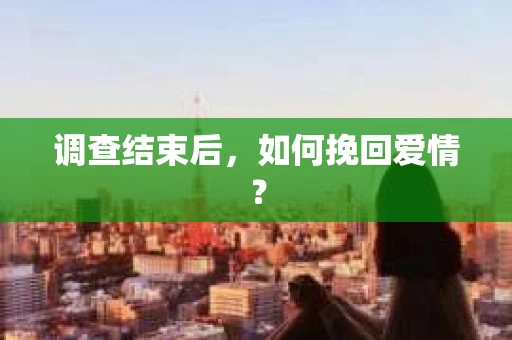 调查结束后,如何挽回爱情? 调查结束后,如何挽回爱情?
