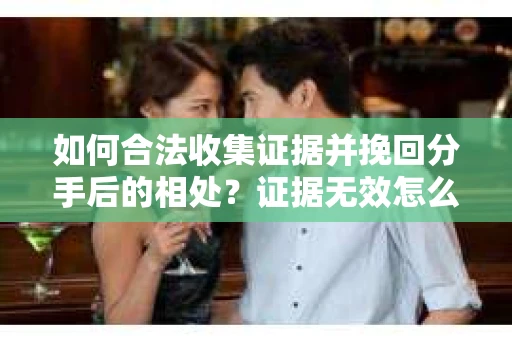 如何合法收集证据并挽回分手后的相处?证据无效怎么办? 如何合法收集证据并挽回分手后的相处?证据无效怎么办?