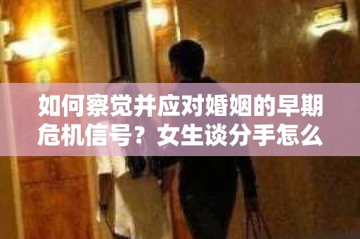 如何察觉并应对婚姻的早期危机信号？女生谈分手怎么挽回