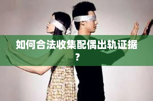 如何合法收集配偶出轨证据？