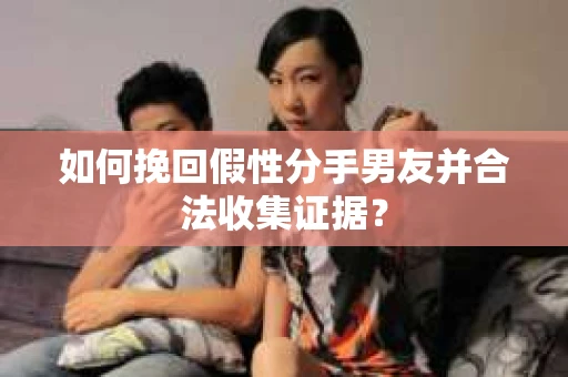 如何挽回假性分手男友并合法收集证据？