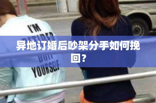 异地订婚后吵架分手如何挽回？