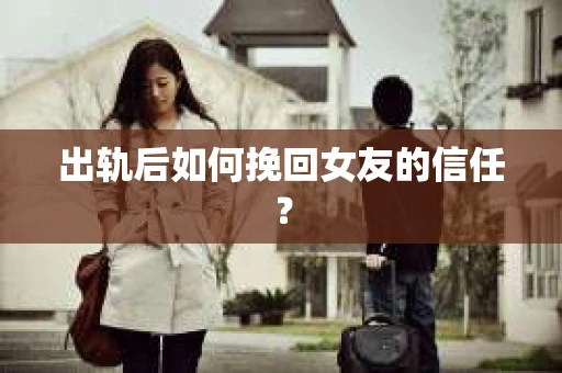 出轨后如何挽回女友的信任？