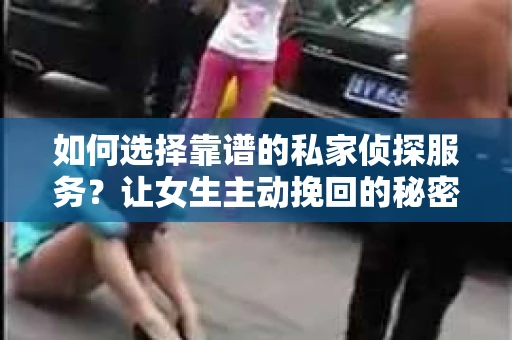 如何选择靠谱的私家侦探服务？让女生主动挽回的秘密武器怎么办？