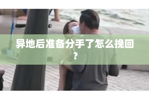 异地后准备分手了怎么挽回？