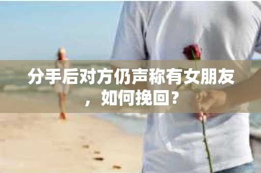 分手后对方仍声称有女朋友，如何挽回？