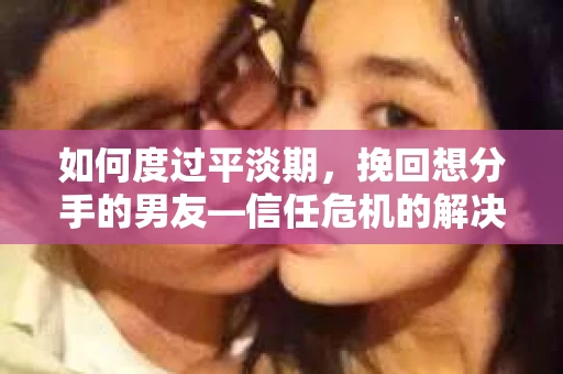 如何度过平淡期，挽回想分手的男友—信任危机的解决之道