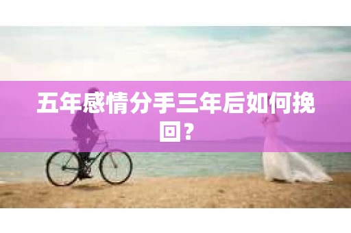 五年感情分手三年后如何挽回？
