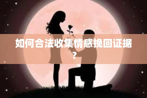 如何合法收集情感挽回证据？