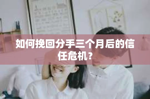 如何挽回分手三个月后的信任危机？