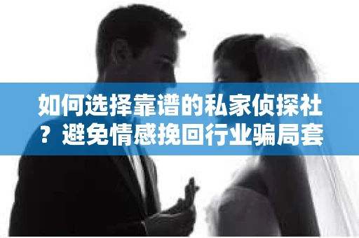 如何选择靠谱的私家侦探社?避免情感挽回行业骗局套路的实用指南 如何选择靠谱的私家侦探社?避免情感挽回行业骗局套路的实用指南