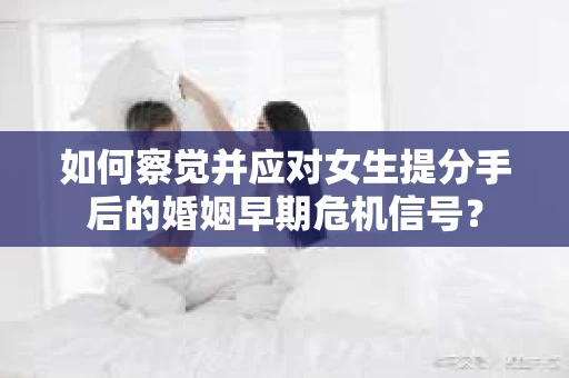 如何察觉并应对女生提分手后的婚姻早期危机信号？