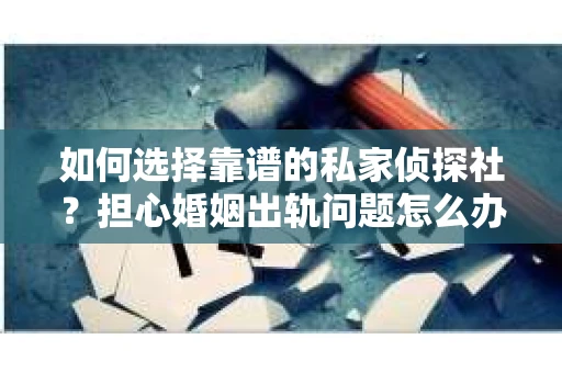 如何选择靠谱的私家侦探社？担心婚姻出轨问题怎么办？