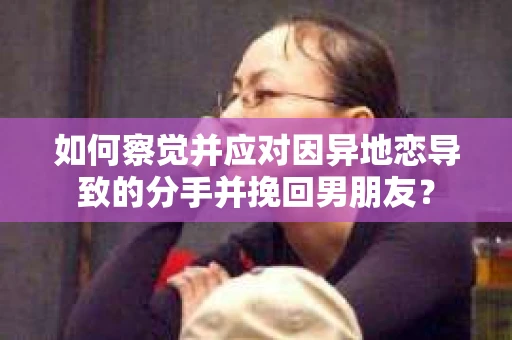 如何察觉并应对因异地恋导致的分手并挽回男朋友? 如何察觉并应对因异地恋导致的分手并挽回男朋友?