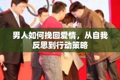 男人如何挽回爱情,从自我反思到行动策略 男人如何挽回爱情,从自我反思到行动策略