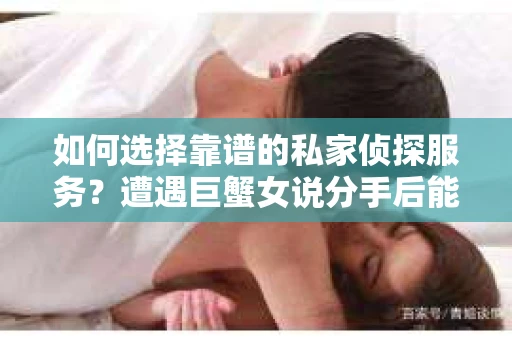 如何选择靠谱的私家侦探服务？遭遇巨蟹女说分手后能否挽回，侦探社能帮到你吗？