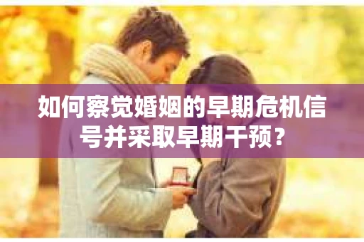 如何察觉婚姻的早期危机信号并采取早期干预？