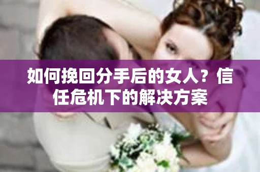 如何挽回分手后的女人？信任危机下的解决方案