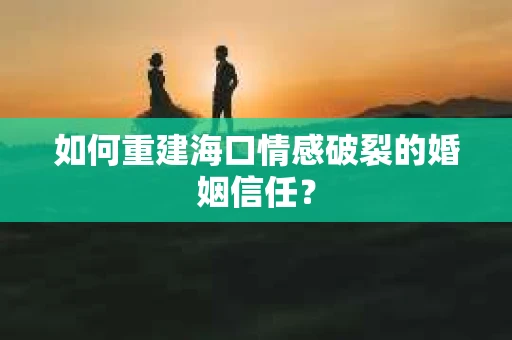 如何重建海口情感破裂的婚姻信任？