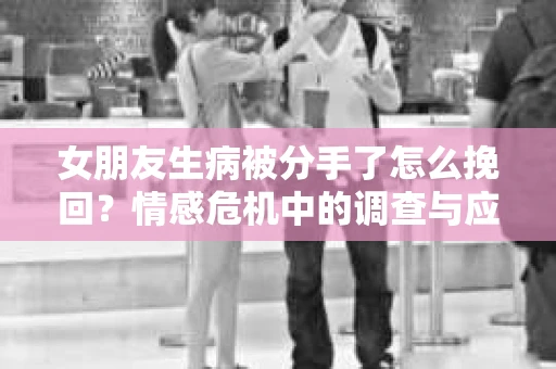 女朋友生病被分手了怎么挽回？情感危机中的调查与应对策略